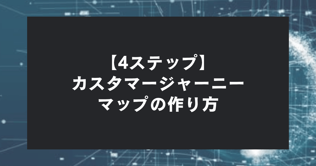 【4ステップ】カスタマージャーニーマップの作り方・設計方法